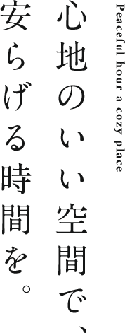 心地のいい空間で、安らげる時間を。